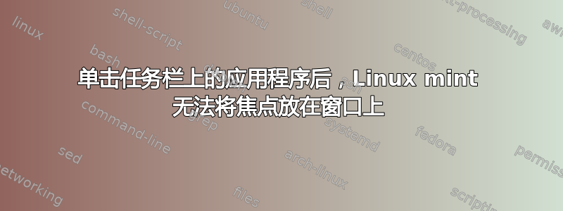 单击任务栏上的应用程序后，Linux mint 无法将焦点放在窗口上