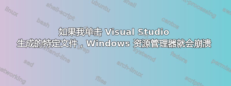 如果我单击 Visual Studio 生成的特定文件，Windows 资源管理器就会崩溃