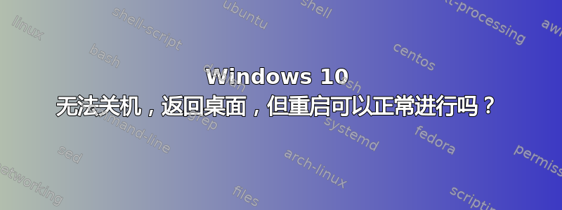 Windows 10 无法关机，返回桌面，但重启可以正常进行吗？