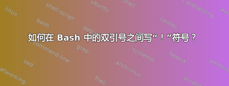 如何在 Bash 中的双引号之间写“！”符号？