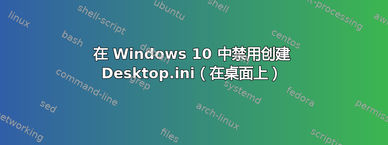 在 Windows 10 中禁用创建 Desktop.ini（在桌面上）