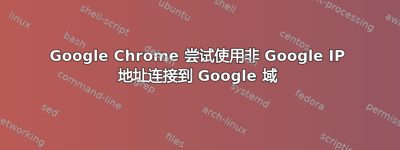 Google Chrome 尝试使用非 Google IP 地址连接到 Google 域