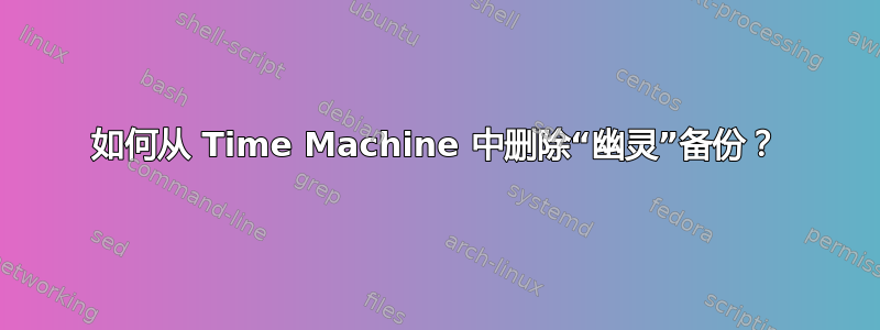 如何从 Time Machine 中删除“幽灵”备份？