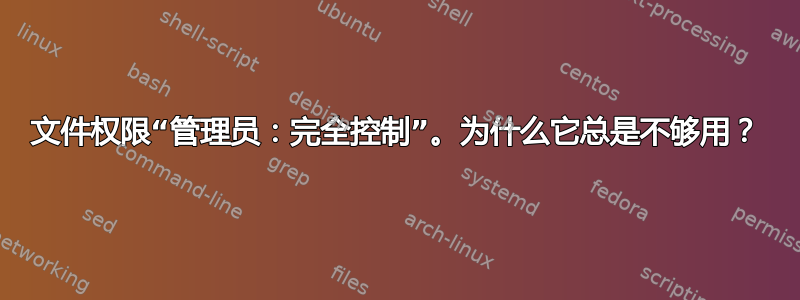 文件权限“管理员：完全控制”。为什么它总是不够用？