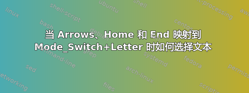 当 Arrows、Home 和 End 映射到 Mode_Switch+Letter 时如何选择文本