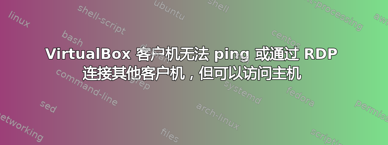 VirtualBox 客户机无法 ping 或通过 RDP 连接其他客户机，但可以访问主机