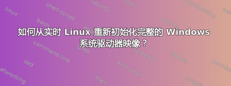 如何从实时 Linux 重新初始化完整的 Windows 系统驱动器映像？