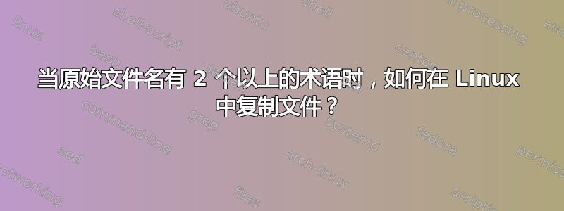 当原始文件名有 2 个以上的术语时，如何在 Linux 中复制文件？