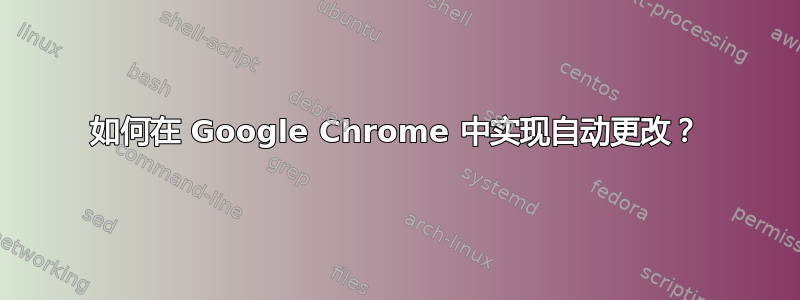 如何在 Google Chrome 中实现自动更改？