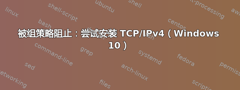 被组策略阻止：尝试安装 TCP/IPv4（Windows 10）