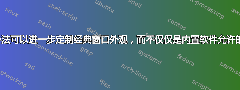 有没有办法可以进一步定制经典窗口外观，而不仅仅是内置软件允许的范围？