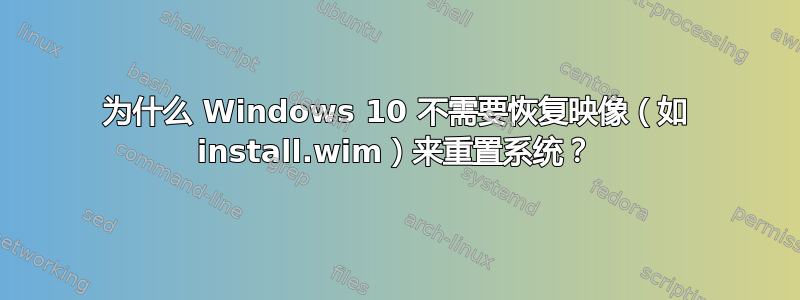 为什么 Windows 10 不需要恢复映像（如 install.wim）来重置系统？