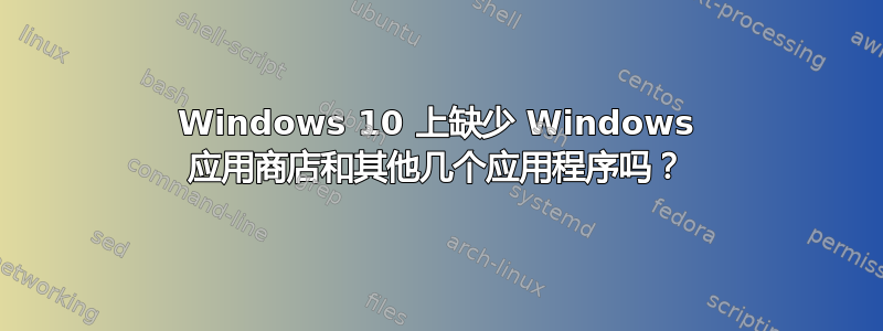 Windows 10 上缺少 Windows 应用商店和其他几个应用程序吗？