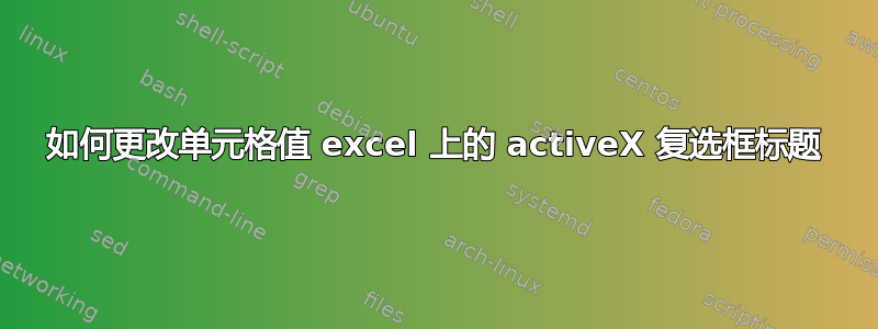 如何更改单元格值 excel 上的 activeX 复选框标题