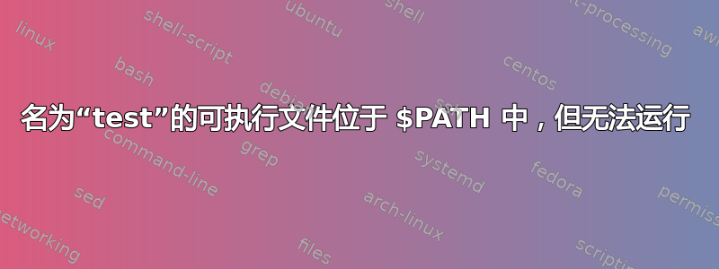 名为“test”的可执行文件位于 $PATH 中，但无法运行