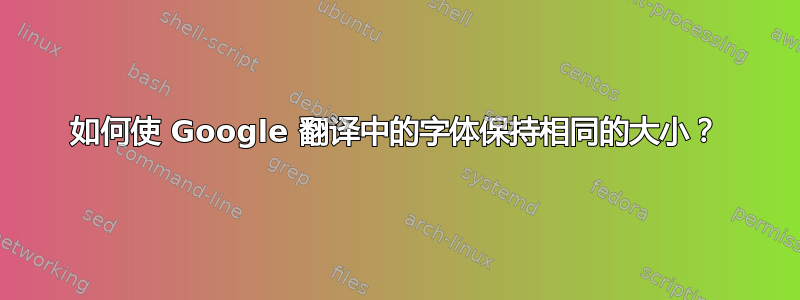 如何使 Google 翻译中的字体保持相同的大小？