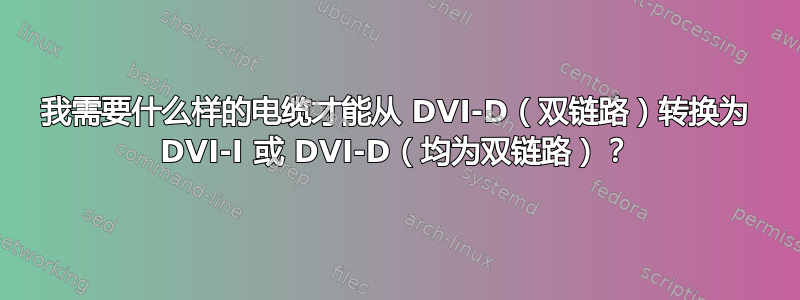 我需要什么样的电缆才能从 DVI-D（双链路）转换为 DVI-I 或 DVI-D（均为双链路）？