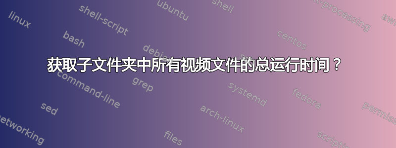 获取子文件夹中所有视频文件的总运行时间？