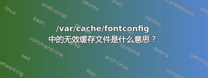 /var/cache/fontconfig 中的无效缓存文件是什么意思？