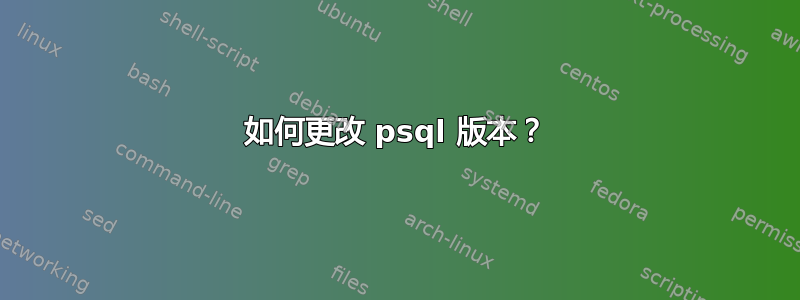 如何更改 psql 版本？