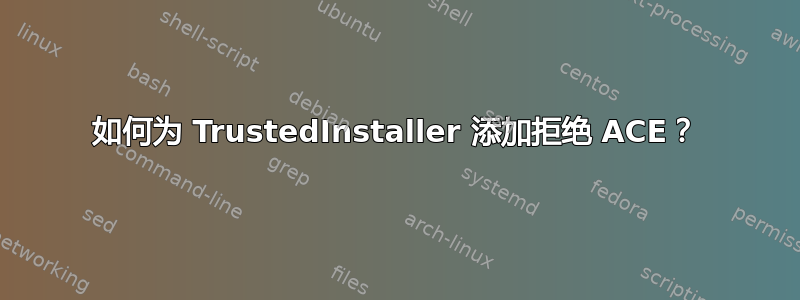 如何为 TrustedInstaller 添加拒绝 ACE？