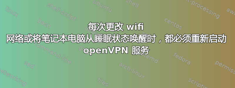 每次更改 wifi 网络或将笔记本电脑从睡眠状态唤醒时，都必须重新启动 openVPN 服务