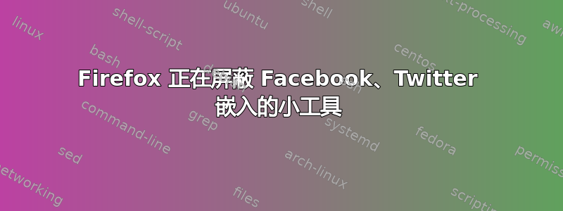 Firefox 正在屏蔽 Facebook、Twitter 嵌入的小工具