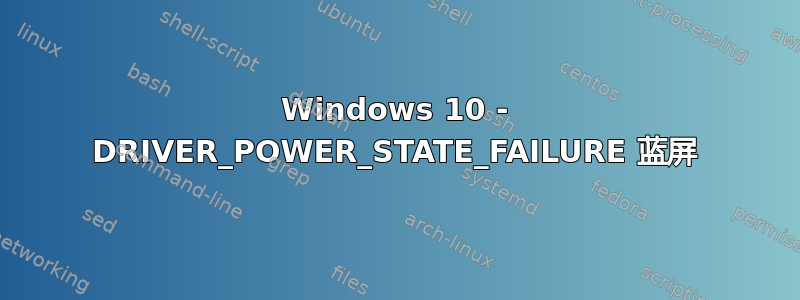 Windows 10 - DRIVER_POWER_STATE_FAILURE 蓝屏