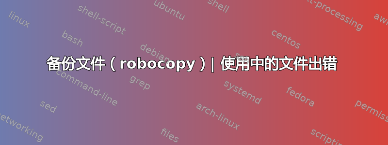 备份文件（robocopy）| 使用中的文件出错