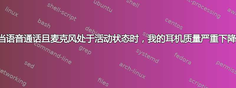 当语音通话且麦克风处于活动状态时，我的耳机质量严重下降