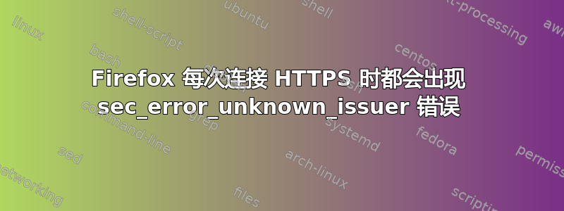 Firefox 每次连接 HTTPS 时都会出现 sec_error_unknown_issuer 错误