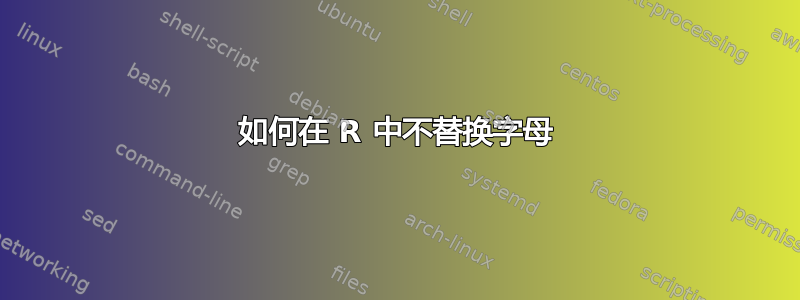 如何在 R 中不替换字母