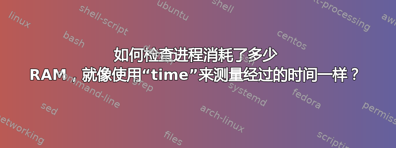 如何检查进程消耗了多少 RAM，就像使用“time”来测量经过的时间一样？