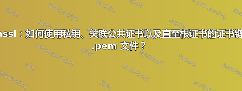 openssl：如何使用私钥、关联公共证书以及直至根证书的证书链创建 .pem 文件？