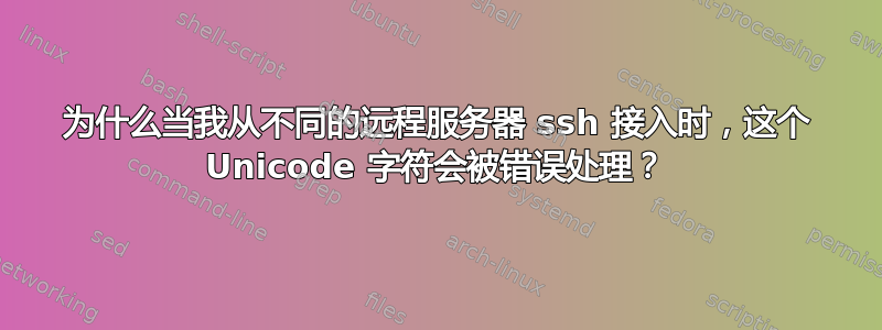 为什么当我从不同的远程服务器 ssh 接入时，这个 Unicode 字符会被错误处理？