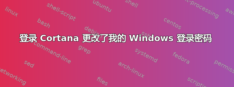 登录 Cortana 更改了我的 Windows 登录密码