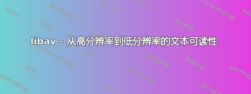 libav - 从高分辨率到低分辨率的文本可读性