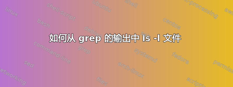 如何从 grep 的输出中 ls -l 文件