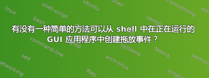 有没有一种简单的方法可以从 shell 中在正在运行的 GUI 应用程序中创建拖放事件？