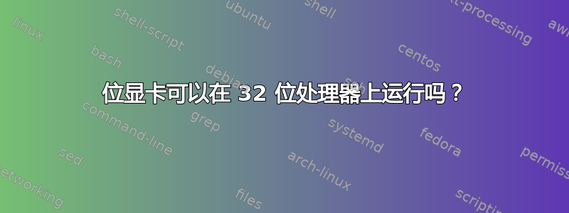 64 位显卡可以在 32 位处理器上运行吗？