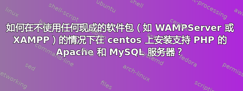 如何在不使用任何现成的软件包（如 WAMPServer 或 XAMPP）的情况下在 centos 上安装支持 PHP 的 Apache 和 MySQL 服务器？