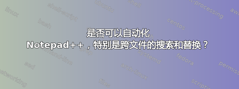 是否可以自动化 Notepad++，特别是跨文件的搜索和替换？