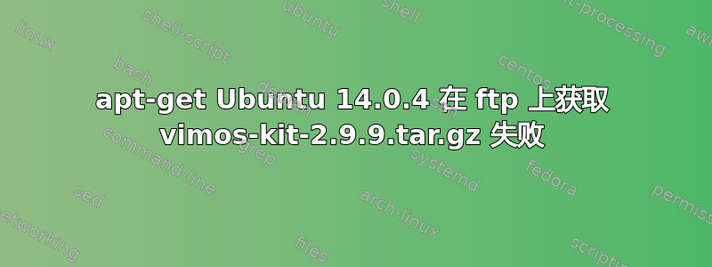 apt-get Ubuntu 14.0.4 在 ftp 上获取 vimos-kit-2.9.9.tar.gz 失败