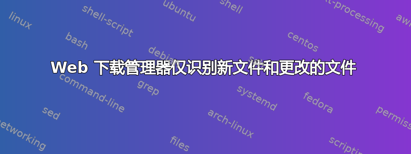 Web 下载管理器仅识别新文件和更改的文件