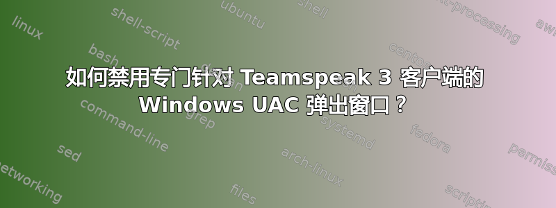 如何禁用专门针对 Teamspeak 3 客户端的 Windows UAC 弹出窗口？