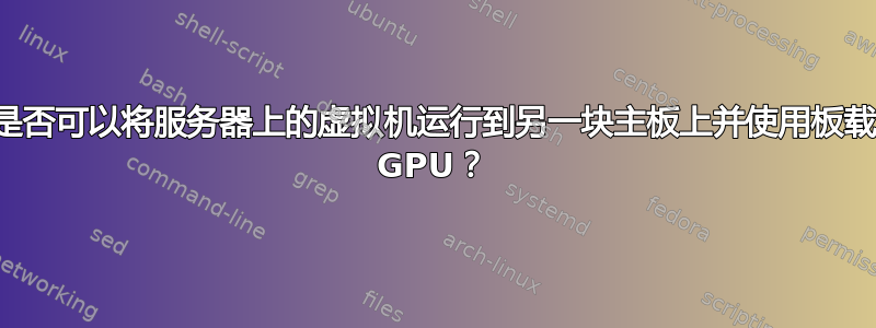 是否可以将服务器上的虚拟机运行到另一块主板上并使用板载 GPU？