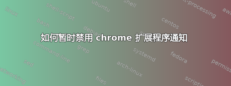 如何暂时禁用 chrome 扩展程序通知