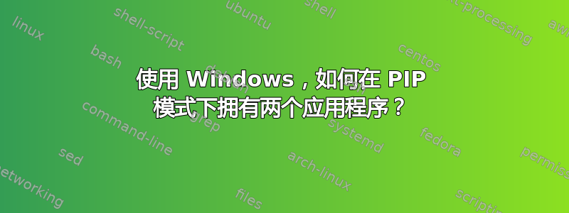 使用 Windows，如何在 PIP 模式下拥有两个应用程序？