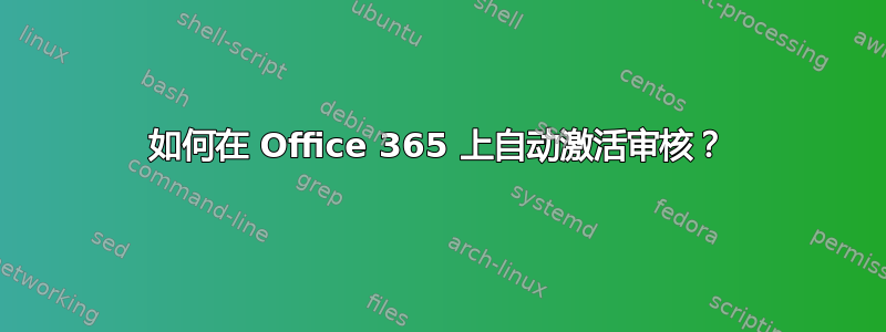 如何在 Office 365 上自动激活审核？