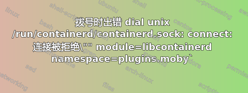 拨号时出错 dial unix /run/containerd/containerd.sock: connect: 连接被拒绝\"" module=libcontainerd namespace=plugins.moby`